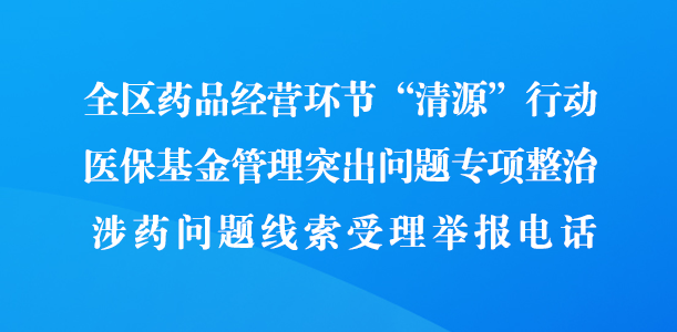 全区药品经营环节“清源”行动 医保基金管理突出问题专项整治涉药问题线索受理举报电话